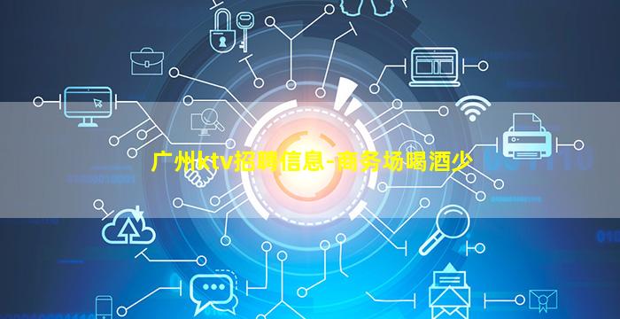 广州ktv招聘信息-商务场喝酒少